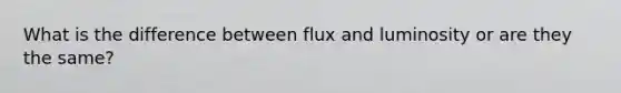 What is the difference between flux and luminosity or are they the same?