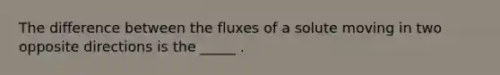 The difference between the fluxes of a solute moving in two opposite directions is the _____ .