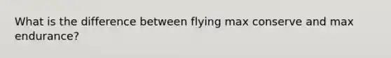 What is the difference between flying max conserve and max endurance?