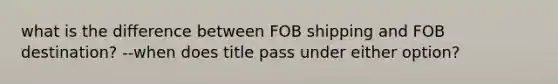 what is the difference between FOB shipping and FOB destination? --when does title pass under either option?