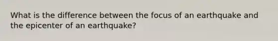 What is the difference between the focus of an earthquake and the epicenter of an earthquake?