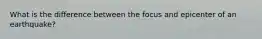 What is the difference between the focus and epicenter of an earthquake?