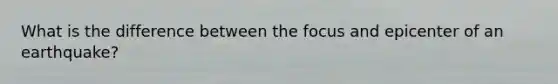What is the difference between the focus and epicenter of an earthquake?