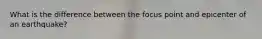 What is the difference between the focus point and epicenter of an earthquake?