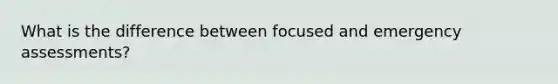 What is the difference between focused and emergency assessments?