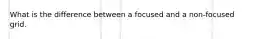 What is the difference between a focused and a non-focused grid.