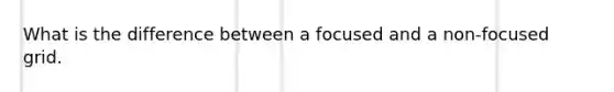 What is the difference between a focused and a non-focused grid.