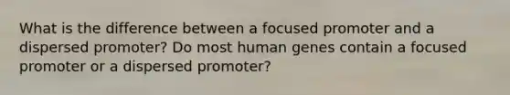 What is the difference between a focused promoter and a dispersed promoter? Do most human genes contain a focused promoter or a dispersed promoter?