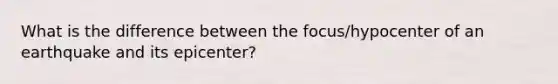 What is the difference between the focus/hypocenter of an earthquake and its epicenter?