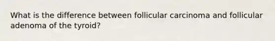 What is the difference between follicular carcinoma and follicular adenoma of the tyroid?