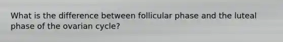What is the difference between follicular phase and the luteal phase of the ovarian cycle?