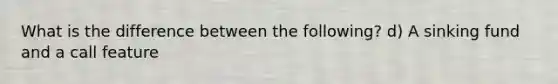 What is the difference between the following? d) A sinking fund and a call feature