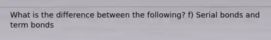 What is the difference between the following? f) Serial bonds and term bonds