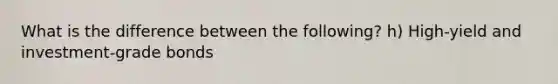 What is the difference between the following? h) High-yield and investment-grade bonds