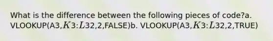 What is the difference between the following pieces of code?a. VLOOKUP(A3,K3:L32,2,FALSE)b. VLOOKUP(A3,K3:L32,2,TRUE)