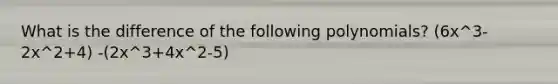 What is the difference of the following polynomials? (6x^3-2x^2+4) -(2x^3+4x^2-5)