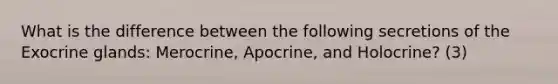 What is the difference between the following secretions of the Exocrine glands: Merocrine, Apocrine, and Holocrine? (3)