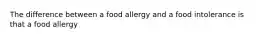 The difference between a food allergy and a food intolerance is that a food allergy