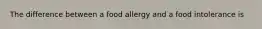 The difference between a food allergy and a food intolerance is