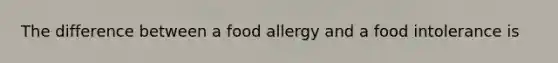 The difference between a food allergy and a food intolerance is