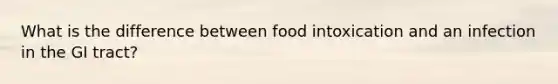 What is the difference between food intoxication and an infection in the GI tract?