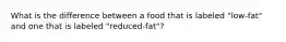 What is the difference between a food that is labeled "low-fat" and one that is labeled "reduced-fat"?