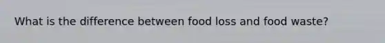 What is the difference between food loss and food waste?