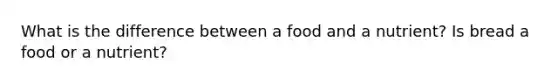 What is the difference between a food and a nutrient? Is bread a food or a nutrient?