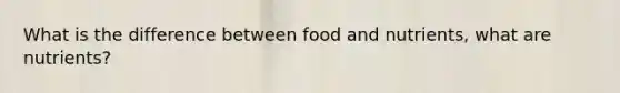 What is the difference between food and nutrients, what are nutrients?