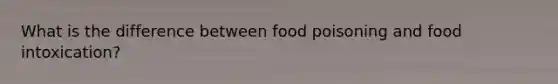 What is the difference between food poisoning and food intoxication?