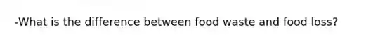 -What is the difference between food waste and food loss?