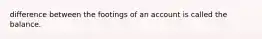 difference between the footings of an account is called the balance.