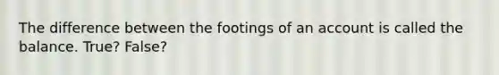 The difference between the footings of an account is called the balance. True? False?