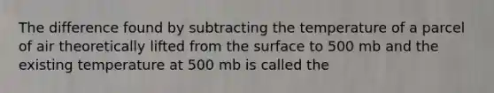 The difference found by subtracting the temperature of a parcel of air theoretically lifted from the surface to 500 mb and the existing temperature at 500 mb is called the