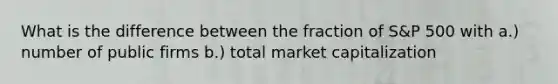 What is the difference between the fraction of S&P 500 with a.) number of public firms b.) total market capitalization