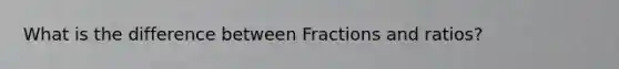 What is the difference between Fractions and ratios?