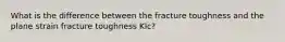 What is the difference between the fracture toughness and the plane strain fracture toughness KIc?