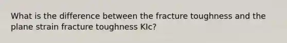 What is the difference between the fracture toughness and the plane strain fracture toughness KIc?