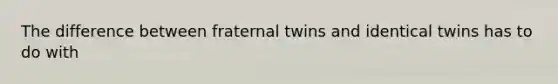 The difference between fraternal twins and identical twins has to do with