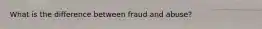 What is the difference between fraud and abuse?