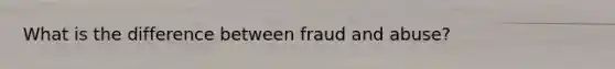 What is the difference between fraud and abuse?