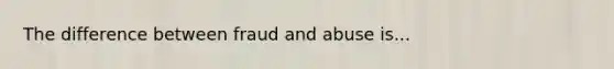 The difference between fraud and abuse is...