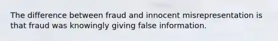 The difference between fraud and innocent misrepresentation is that fraud was knowingly giving false information.