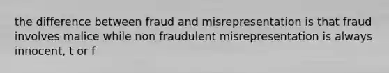 the difference between fraud and misrepresentation is that fraud involves malice while non fraudulent misrepresentation is always innocent, t or f