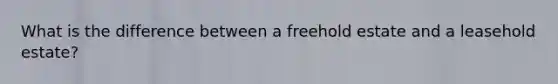What is the difference between a freehold estate and a leasehold estate?