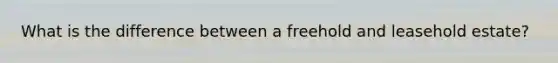 What is the difference between a freehold and leasehold estate?
