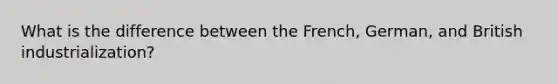 What is the difference between the French, German, and British industrialization?