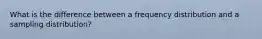 What is the difference between a frequency distribution and a sampling distribution?