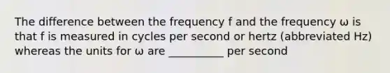 The difference between the frequency f and the frequency ω is that f is measured in cycles per second or hertz (abbreviated Hz) whereas the units for ω are __________ per second