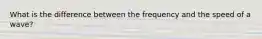 What is the difference between the frequency and the speed of a wave?